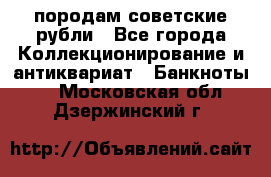 породам советские рубли - Все города Коллекционирование и антиквариат » Банкноты   . Московская обл.,Дзержинский г.